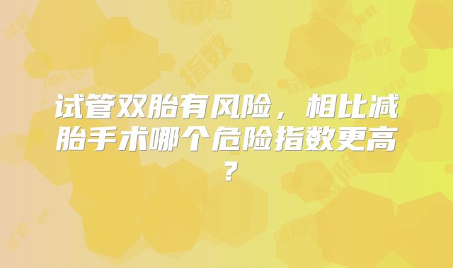 试管双胎有风险，相比减胎手术哪个危险指数更高？