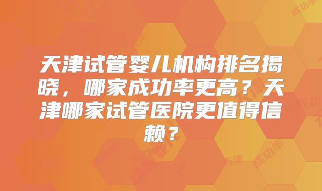 天津试管婴儿机构排名揭晓，哪家成功率更高？天津哪家试管医院更值得信赖？