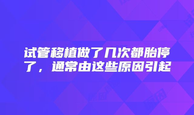 试管移植做了几次都胎停了，通常由这些原因引起