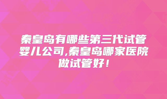 秦皇岛有哪些第三代试管婴儿公司,秦皇岛哪家医院做试管好!