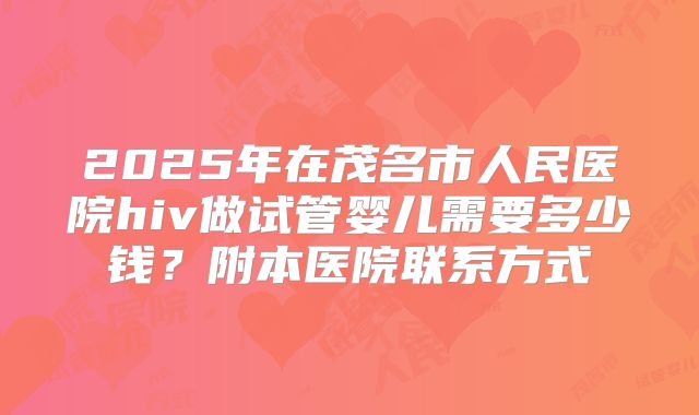 2025年在茂名市人民医院hiv做试管婴儿需要多少钱？附本医院联系方式