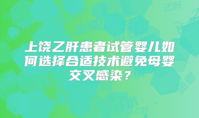 上饶乙肝患者试管婴儿如何选择合适技术避免母婴交叉感染？