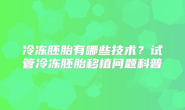 冷冻胚胎有哪些技术？试管冷冻胚胎移植问题科普
