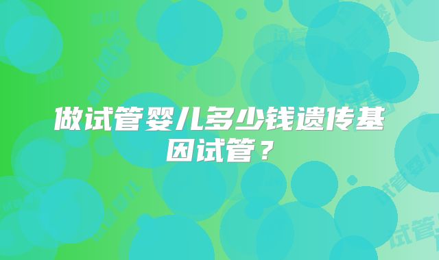 做试管婴儿多少钱遗传基因试管？