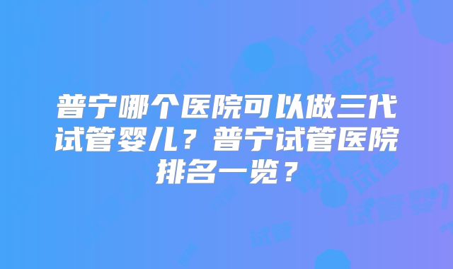 普宁哪个医院可以做三代试管婴儿?普宁试管医院排名一览?