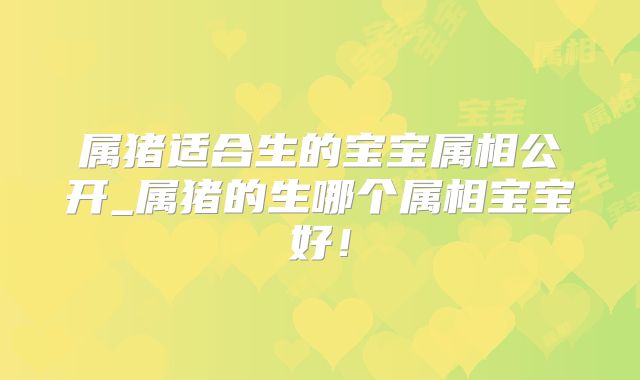 属猪适合生的宝宝属相公开_属猪的生哪个属相宝宝好！