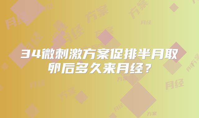 34微刺激方案促排半月取卵后多久来月经？