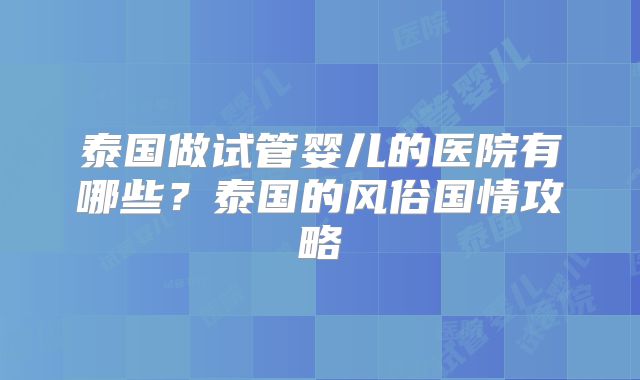 泰国做试管婴儿的医院有哪些？泰国的风俗国情攻略