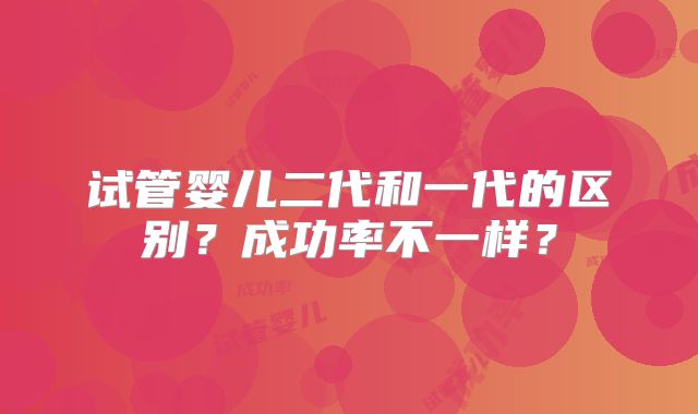 试管婴儿二代和一代的区别？成功率不一样？
