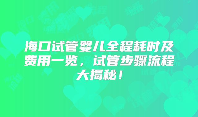 海口试管婴儿全程耗时及费用一览，试管步骤流程大揭秘！