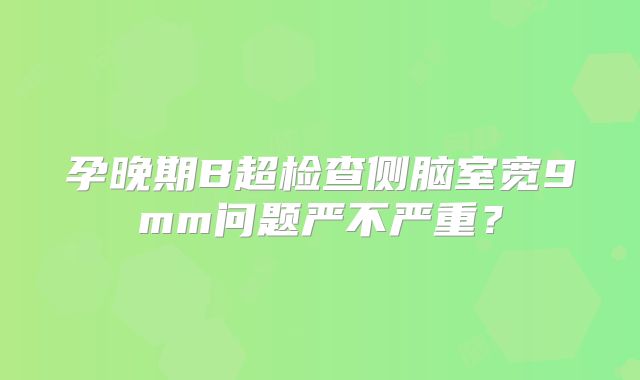 孕晚期B超检查侧脑室宽9mm问题严不严重?