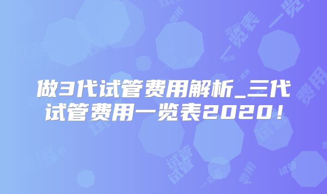 做3代试管费用解析_三代试管费用一览表2020！