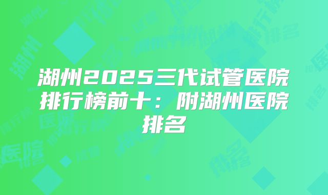 湖州2025三代试管医院排行榜前十：附湖州医院排名