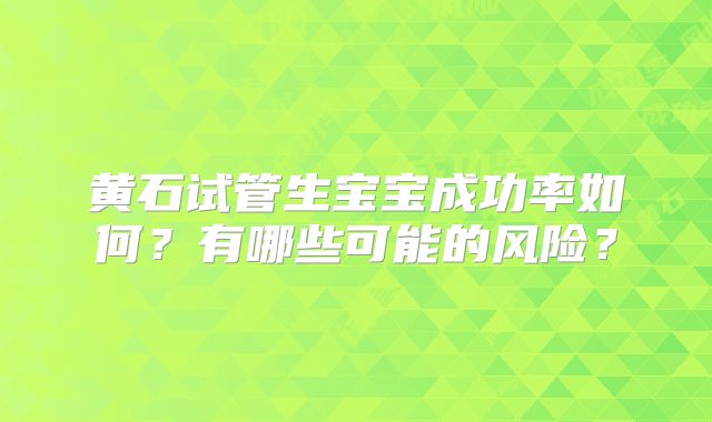 黄石试管生宝宝成功率如何？有哪些可能的风险？