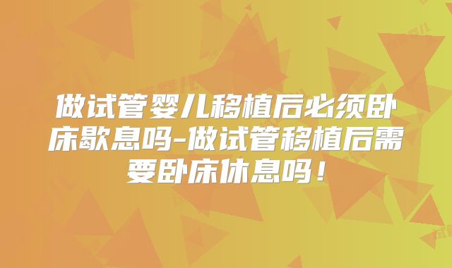 做试管婴儿移植后必须卧床歇息吗-做试管移植后需要卧床休息吗！
