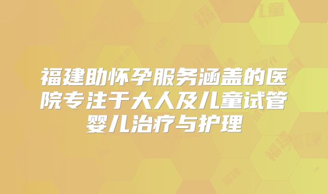 福建助怀孕服务涵盖的医院专注于大人及儿童试管婴儿治疗与护理