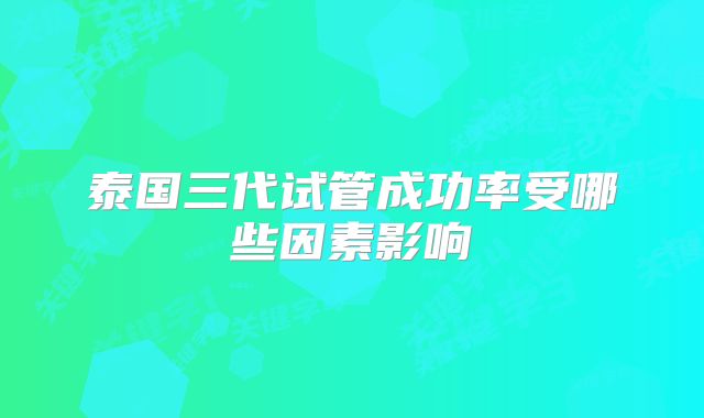 泰国三代试管成功率受哪些因素影响