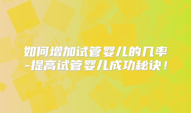 如何增加试管婴儿的几率-提高试管婴儿成功秘诀！