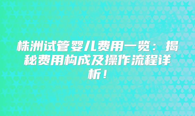 株洲试管婴儿费用一览：揭秘费用构成及操作流程详析！