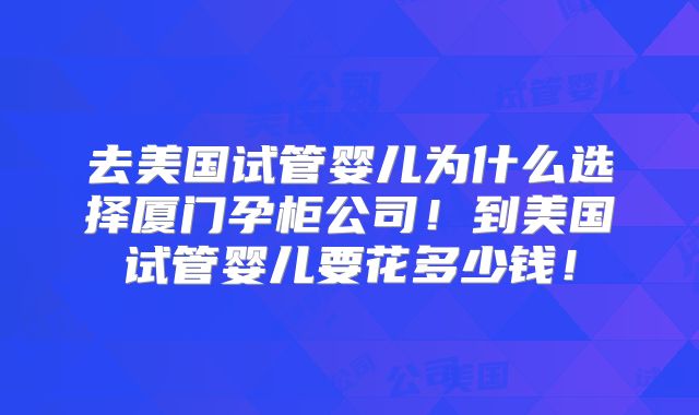 去美国试管婴儿为什么选择厦门孕柜公司！到美国试管婴儿要花多少钱！