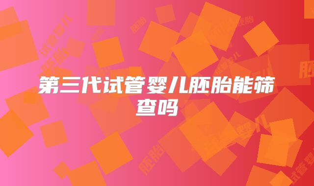 第三代试管婴儿胚胎能筛查吗