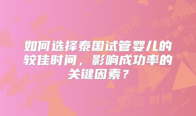 如何选择泰国试管婴儿的较佳时间，影响成功率的关键因素？