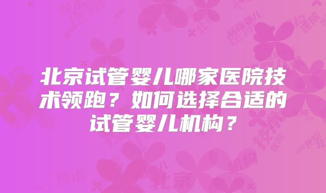 北京试管婴儿哪家医院技术领跑？如何选择合适的试管婴儿机构？