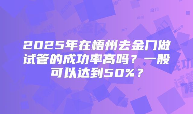 2025年在梧州去金门做试管的成功率高吗？一般可以达到50%？