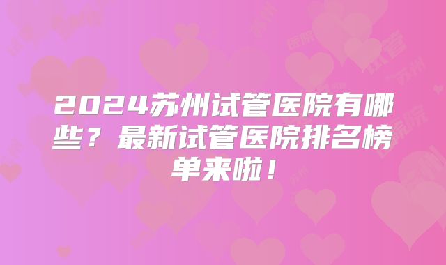 2024苏州试管医院有哪些?最新试管医院排名榜单来啦!