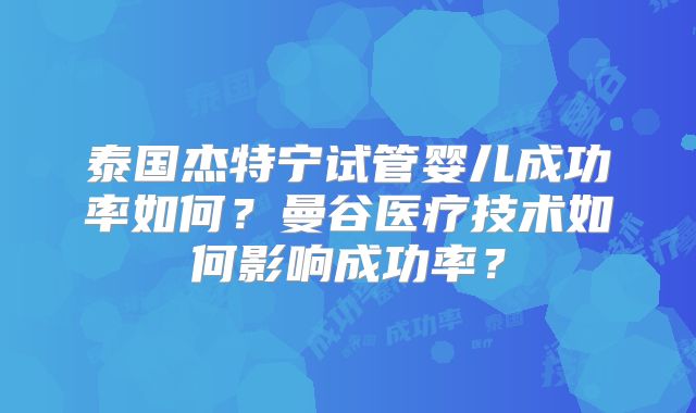 泰国杰特宁试管婴儿成功率如何？曼谷医疗技术如何影响成功率？