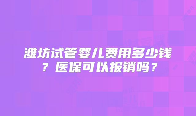 潍坊试管婴儿费用多少钱？医保可以报销吗？