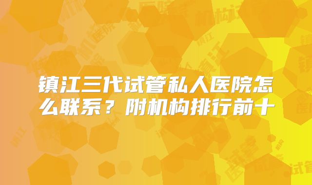 镇江三代试管私人医院怎么联系？附机构排行前十