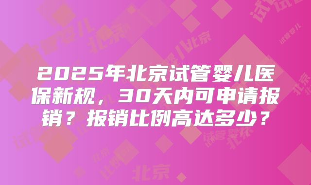 2025年北京试管婴儿医保新规，30天内可申请报销？报销比例高达多少？