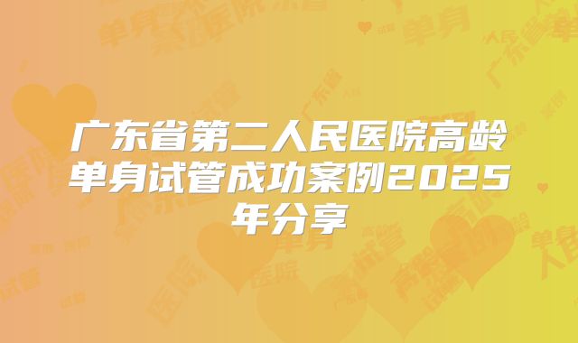 广东省第二人民医院高龄单身试管成功案例2025年分享