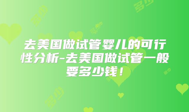 去美国做试管婴儿的可行性分析-去美国做试管一般要多少钱！