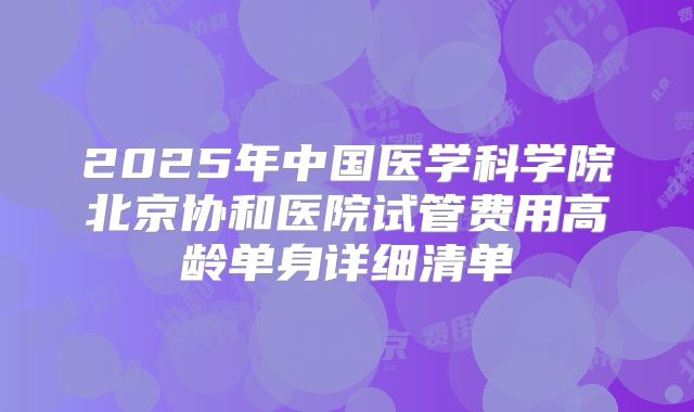 2025年中国医学科学院北京协和医院试管费用高龄单身详细清单