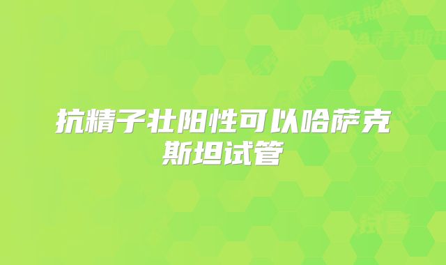 抗精子壮阳性可以哈萨克斯坦试管
