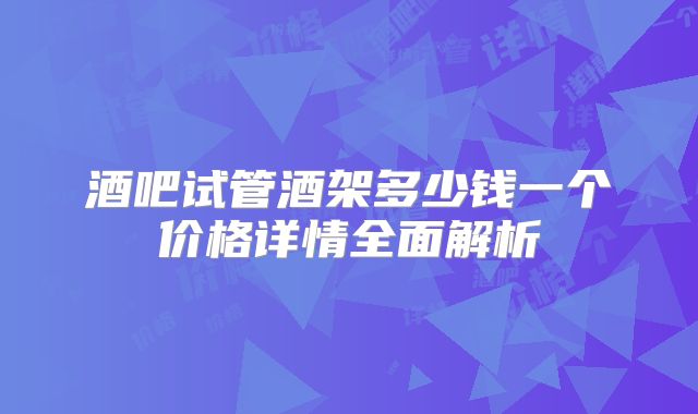酒吧试管酒架多少钱一个价格详情全面解析