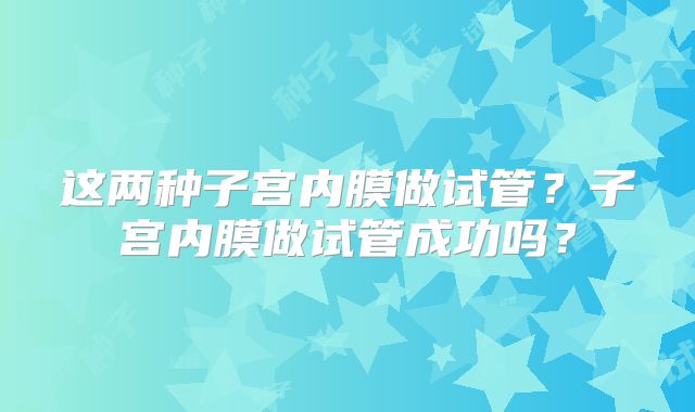 这两种子宫内膜做试管？子宫内膜做试管成功吗？