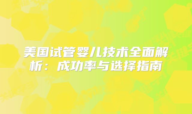 美国试管婴儿技术全面解析：成功率与选择指南