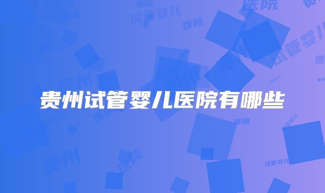 贵州试管婴儿医院有哪些