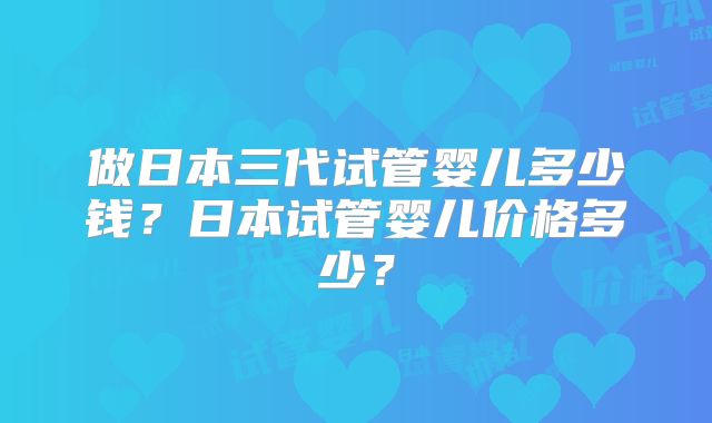 做日本三代试管婴儿多少钱?日本试管婴儿价格多少?