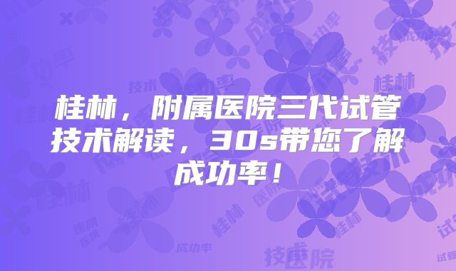 桂林，附属医院三代试管技术解读，30s带您了解成功率！