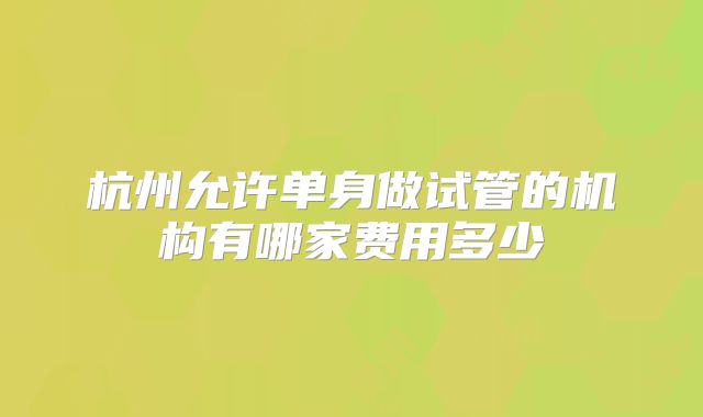 杭州允许单身做试管的机构有哪家费用多少