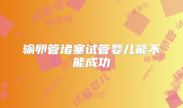 输卵管堵塞试管婴儿能不能成功