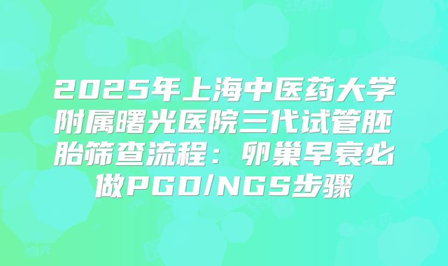 2025年上海中医药大学附属曙光医院三代试管胚胎筛查流程：卵巢早衰必做PGD/NGS步骤
