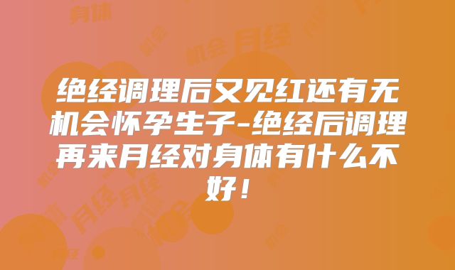 绝经调理后又见红还有无机会怀孕生子-绝经后调理再来月经对身体有什么不好！