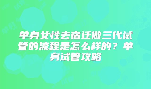 单身女性去宿迁做三代试管的流程是怎么样的？单身试管攻略