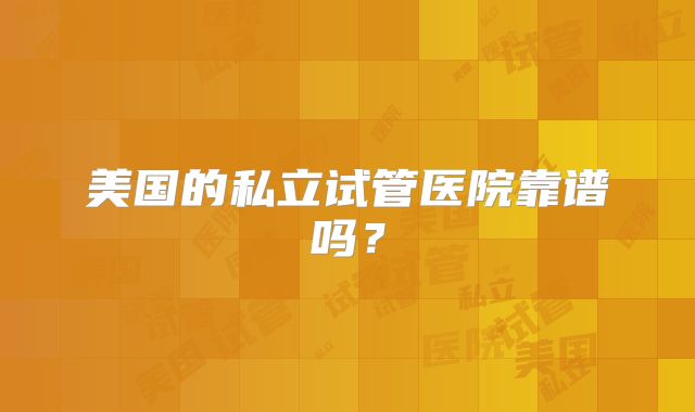 美国的私立试管医院靠谱吗？