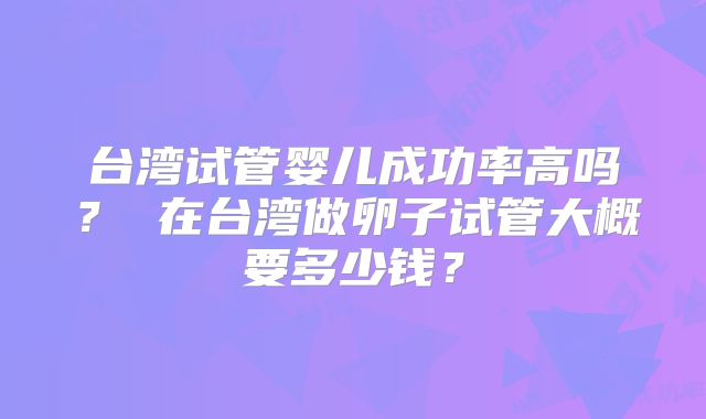 台湾试管婴儿成功率高吗？ 在台湾做卵子试管大概要多少钱？